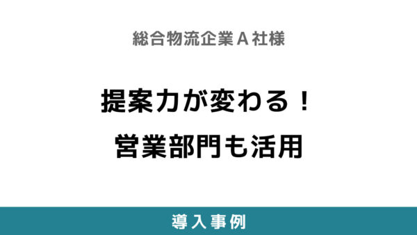 提案力が変わる！営業部門も活用 【総合物流企業A社様】