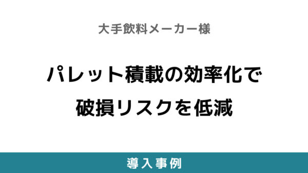 パレット積載の効率化で破損リスクを低減【大手飲料メーカー様】