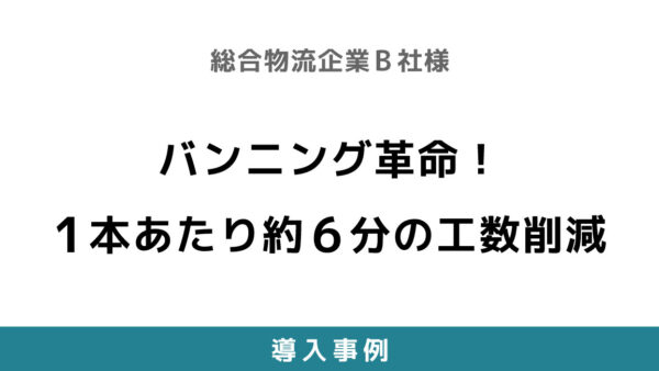 バンニング革命！1本あたり約6分の工数削減 【総合物流企業B社様】