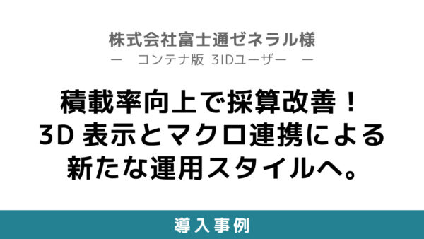積載率向上で採算改善！3D表示とマクロ連携による新たな運用スタイルへ。【株式会社富士通ゼネラル様 VM-Cloud コンテナ版3IDユーザー】